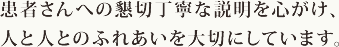 患者さんへの懇切丁寧な説明を心がけ、人と人とのふれあいを大切にしています。